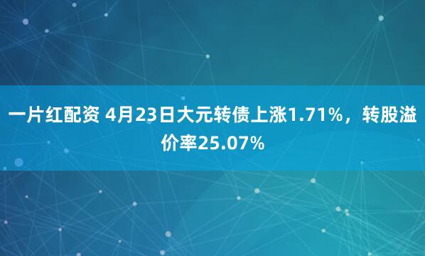 一片红配资 4月23日大元转债上涨1.71%，转股溢价率25.07%