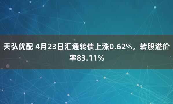 天弘优配 4月23日汇通转债上涨0.62%，转股溢价率83.11%