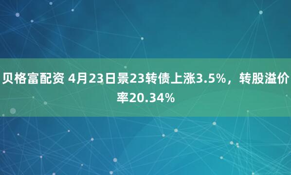 贝格富配资 4月23日景23转债上涨3.5%，转股溢价率20.34%