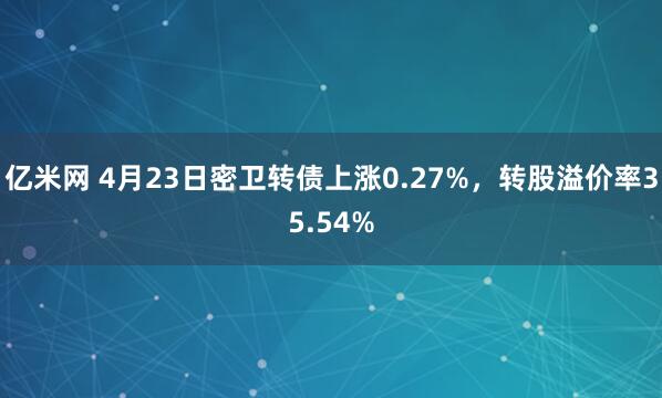 亿米网 4月23日密卫转债上涨0.27%，转股溢价率35.54%