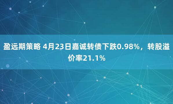 盈远期策略 4月23日嘉诚转债下跌0.98%，转股溢价率21.1%