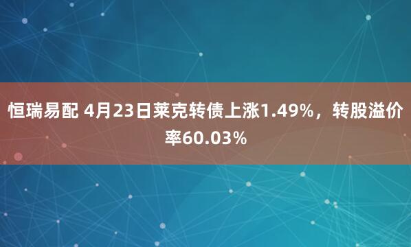 恒瑞易配 4月23日莱克转债上涨1.49%，转股溢价率60.03%