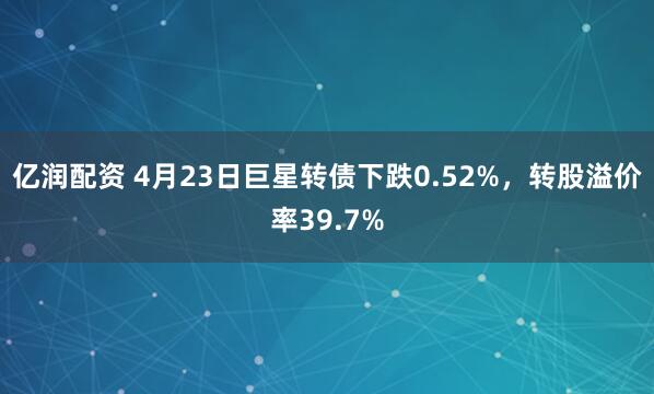 亿润配资 4月23日巨星转债下跌0.52%，转股溢价率39.7%