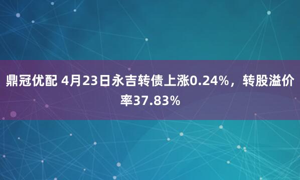 鼎冠优配 4月23日永吉转债上涨0.24%，转股溢价率37.83%
