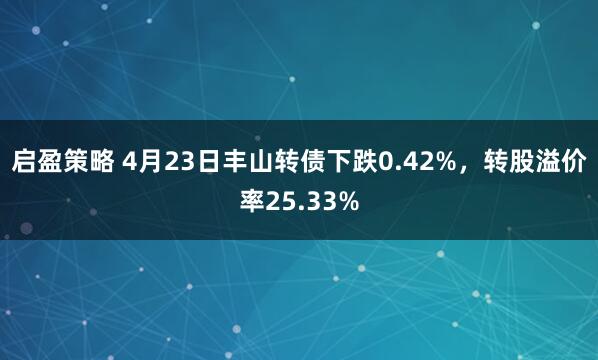 启盈策略 4月23日丰山转债下跌0.42%，转股溢价率25.33%