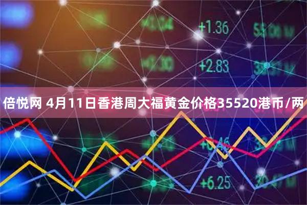 倍悦网 4月11日香港周大福黄金价格35520港币/两
