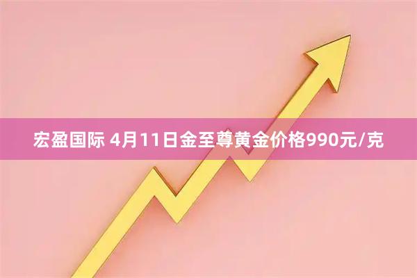 宏盈国际 4月11日金至尊黄金价格990元/克