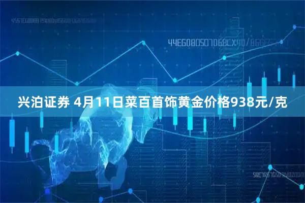 兴泊证券 4月11日菜百首饰黄金价格938元/克
