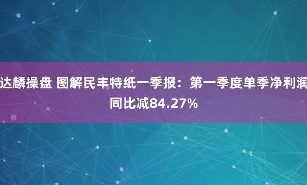达麟操盘 图解民丰特纸一季报：第一季度单季净利润同比减84.27%