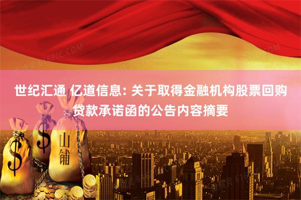 世纪汇通 亿道信息: 关于取得金融机构股票回购贷款承诺函的公告内容摘要