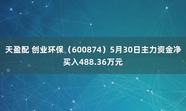 天盈配 创业环保（600874）5月30日主力资金净买入488.36万元