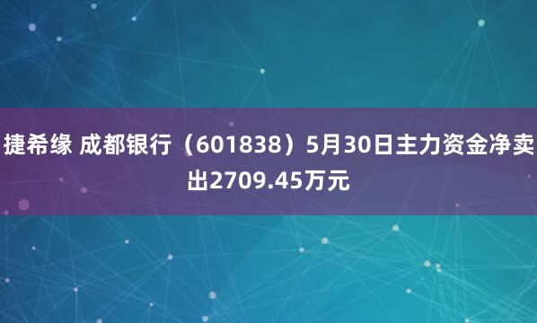 捷希缘 成都银行（601838）5月30日主力资金净卖出2709.45万元