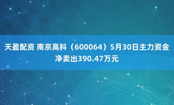 天盈配资 南京高科（600064）5月30日主力资金净卖出390.47万元