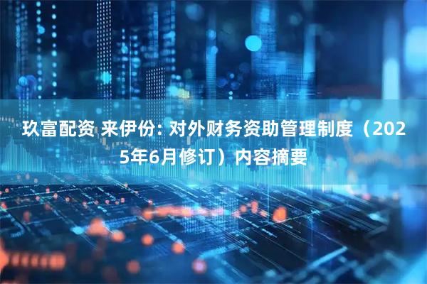 玖富配资 来伊份: 对外财务资助管理制度（2025年6月修订）内容摘要