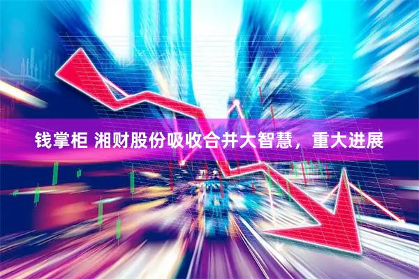 钱掌柜 湘财股份吸收合并大智慧，重大进展