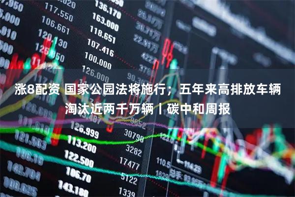 涨8配资 国家公园法将施行；五年来高排放车辆淘汰近两千万辆丨碳中和周报
