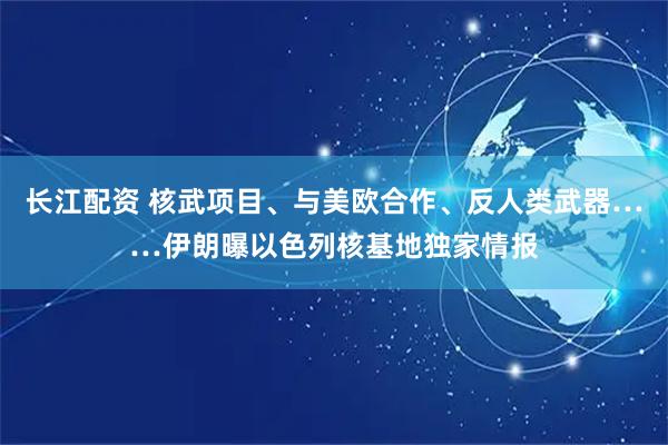 长江配资 核武项目、与美欧合作、反人类武器……伊朗曝以色列核基地独家情报