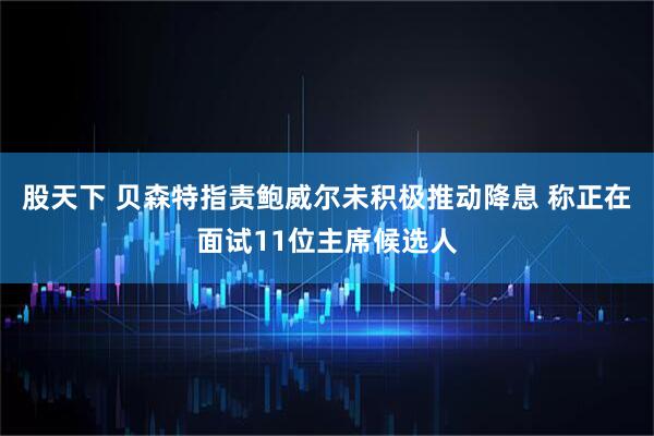 股天下 贝森特指责鲍威尔未积极推动降息 称正在面试11位主席候选人