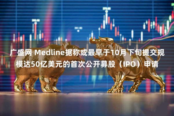 广盛网 Medline据称或最早于10月下旬提交规模达50亿美元的首次公开募股（IPO）申请