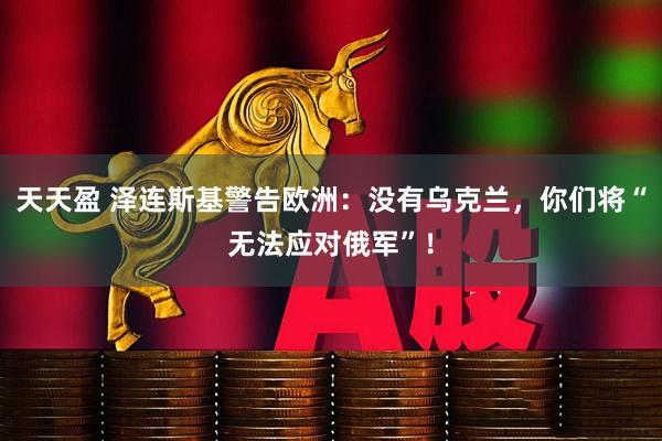 天天盈 泽连斯基警告欧洲：没有乌克兰，你们将“无法应对俄军”！