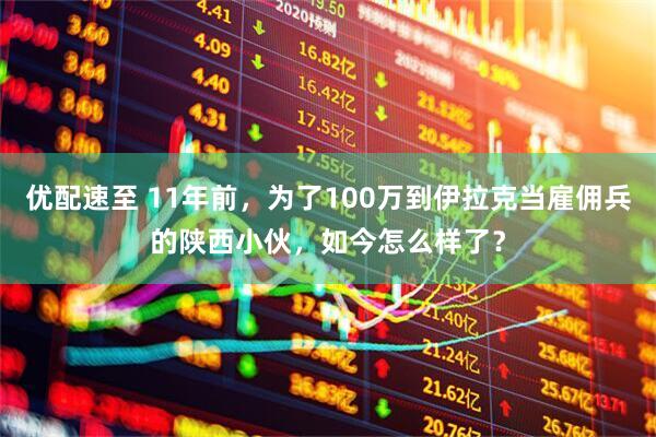 优配速至 11年前，为了100万到伊拉克当雇佣兵的陕西小伙，如今怎么样了？