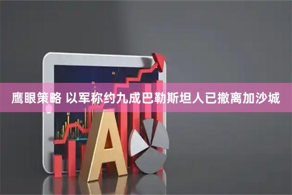 鹰眼策略 以军称约九成巴勒斯坦人已撤离加沙城