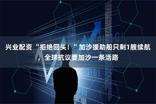 兴业配资 “拒绝回头！”加沙援助船只剩1艘续航，全球抗议要加沙一条活路
