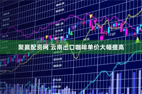 聚赢配资网 云南出口咖啡单价大幅提高