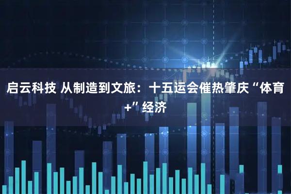 启云科技 从制造到文旅：十五运会催热肇庆“体育+”经济