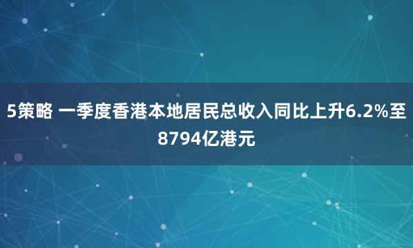 5策略 一季度香港本地居民总收入同比上升6.2%至8794亿港元