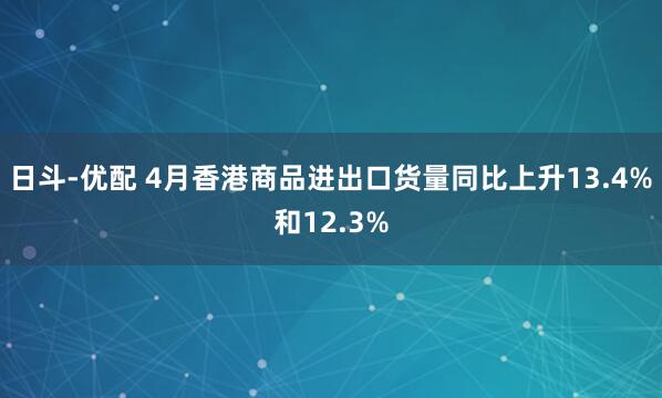 日斗-优配 4月香港商品进出口货量同比上升13.4%和12.3%