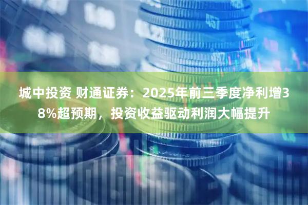 城中投资 财通证券：2025年前三季度净利增38%超预期，投资收益驱动利润大幅提升