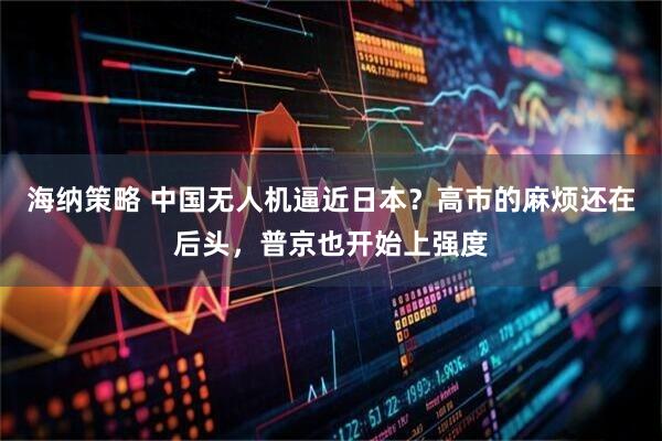 海纳策略 中国无人机逼近日本？高市的麻烦还在后头，普京也开始上强度
