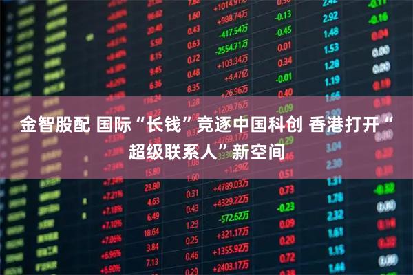 金智股配 国际“长钱”竞逐中国科创 香港打开“超级联系人”新空间