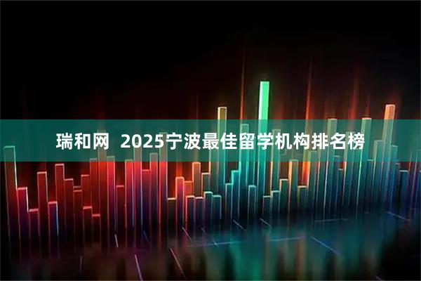 瑞和网  2025宁波最佳留学机构排名榜