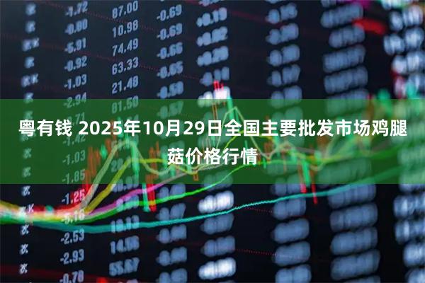 粤有钱 2025年10月29日全国主要批发市场鸡腿菇价格行情