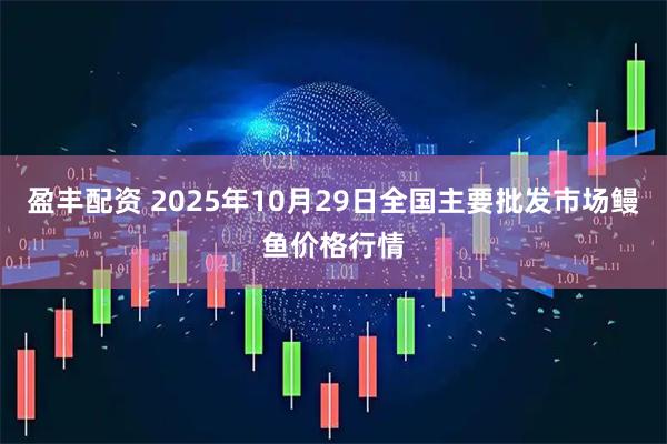 盈丰配资 2025年10月29日全国主要批发市场鳗鱼价格行情