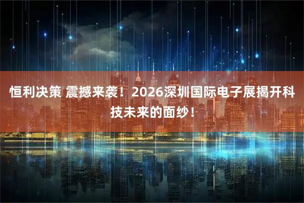 恒利决策 震撼来袭！2026深圳国际电子展揭开科技未来的面纱！