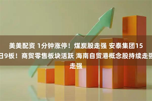 美美配资 1分钟涨停！煤炭股走强 安泰集团15日9板！商贸零售板块活跃 海南自贸港概念股持续走强