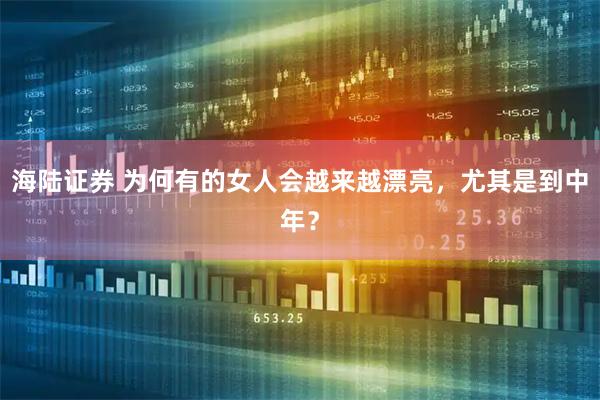 海陆证券 为何有的女人会越来越漂亮，尤其是到中年？