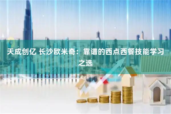 天成创亿 长沙欧米奇：靠谱的西点西餐技能学习之选