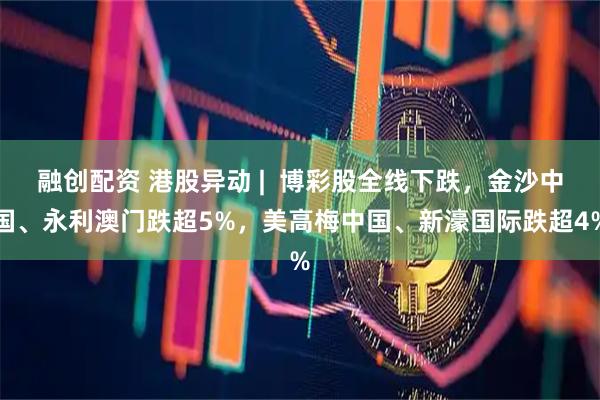 融创配资 港股异动 |  博彩股全线下跌，金沙中国、永利澳门跌超5%，美高梅中国、新濠国际跌超4%