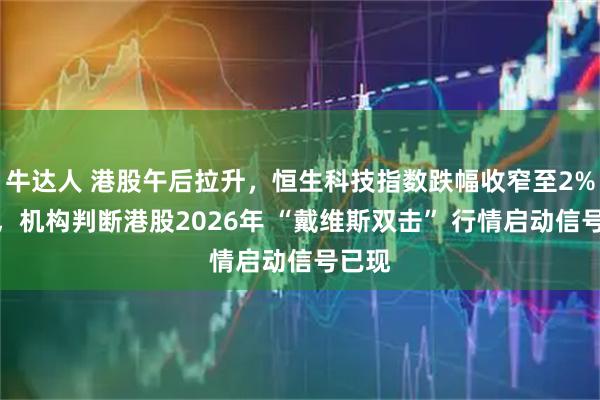 牛达人 港股午后拉升，恒生科技指数跌幅收窄至2%以内，机构判断港股2026年 “戴维斯双击” 行情启动信号已现