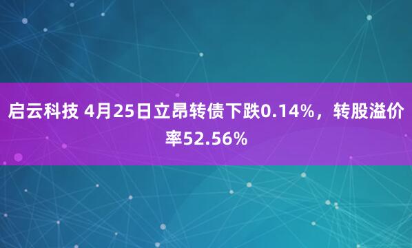 启云科技 4月25日立昂转债下跌0.14%，转股溢价率52.56%