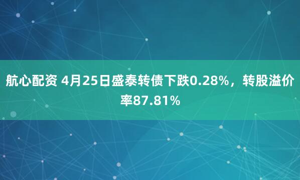 航心配资 4月25日盛泰转债下跌0.28%，转股溢价率87.81%