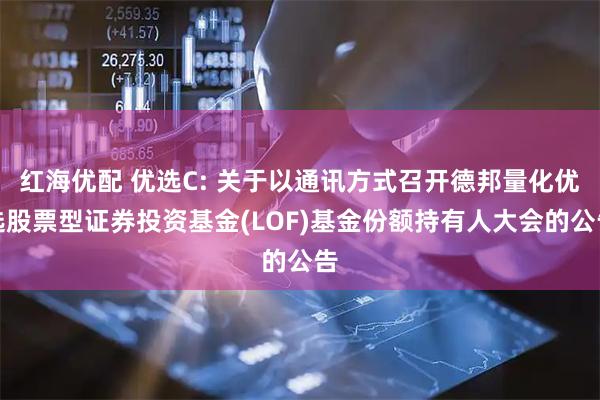 红海优配 优选C: 关于以通讯方式召开德邦量化优选股票型证券投资基金(LOF)基金份额持有人大会的公告