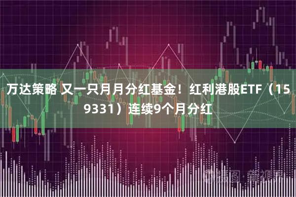 万达策略 又一只月月分红基金！红利港股ETF（159331）连续9个月分红