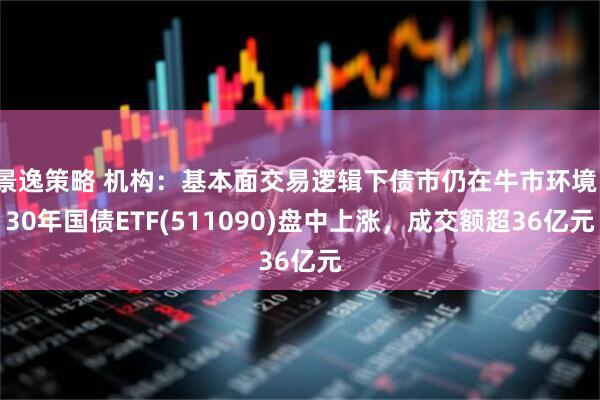 景逸策略 机构：基本面交易逻辑下债市仍在牛市环境。30年国债ETF(511090)盘中上涨，成交额超36亿元