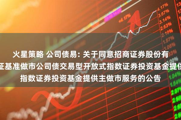 火星策略 公司债易: 关于同意招商证券股份有限公司为易方达上证基准做市公司债交易型开放式指数证券投资基金提供主做市服务的公告