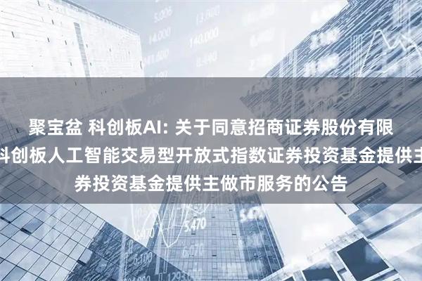 聚宝盆 科创板AI: 关于同意招商证券股份有限公司为银华上证科创板人工智能交易型开放式指数证券投资基金提供主做市服务的公告